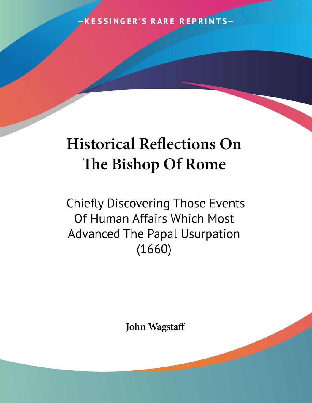 Historical Reflections On The Bishop Of Rome - Wagstaff, John