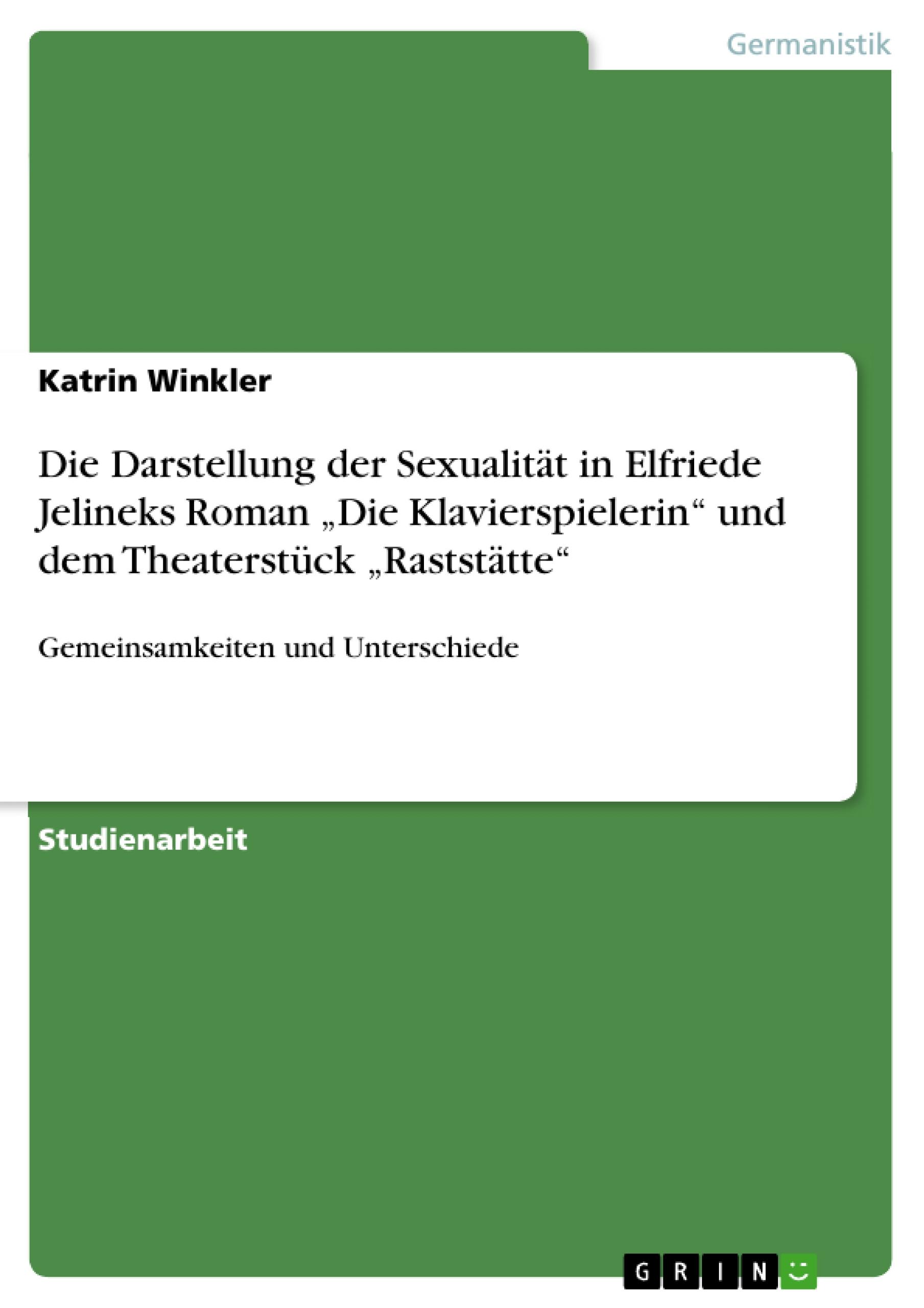 Die Darstellung der Sexualitaet in Elfriede Jelineks Roman  Die Klavierspielerin  und dem Theaterstueck  Raststaette - Winkler, Katrin