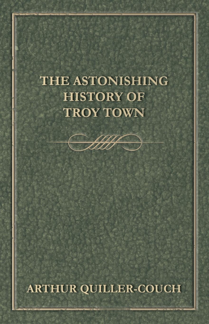 The Astonishing History of Troy Town - Quiller-Couch, Arthur