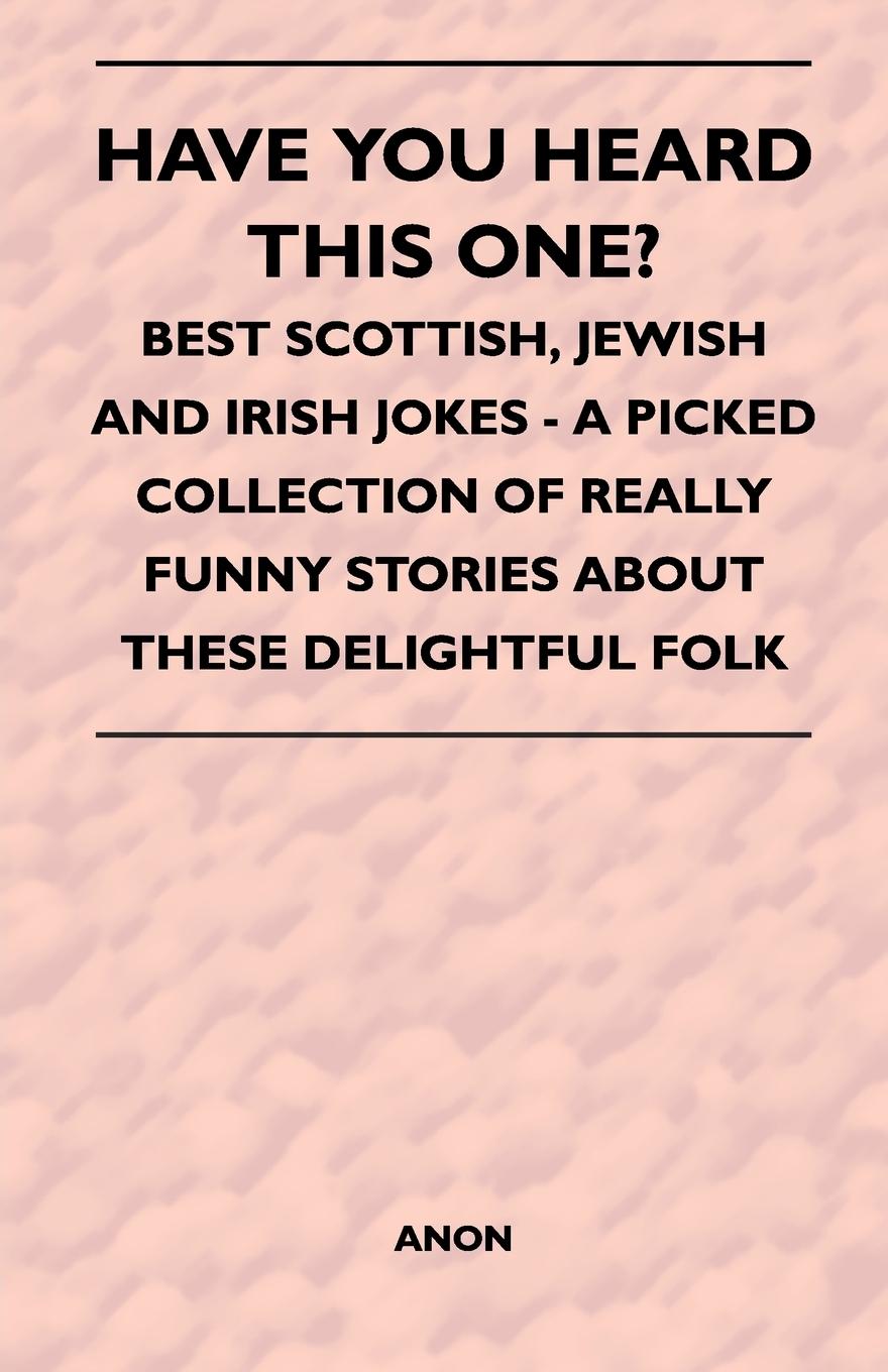 Have You Heard This One? - Best Scottish, Jewish and Irish Jokes - A Picked Collection of Really Funny Stories about These Delightful Folk - Anon