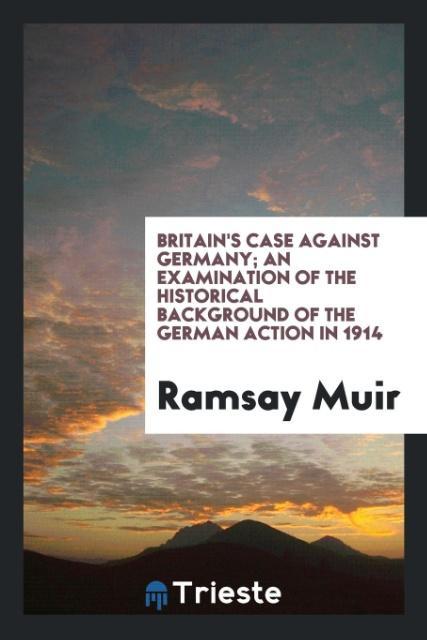 Britain s case against Germany; an examination of the historical background of the German action in 1914 - Muir, Ramsay