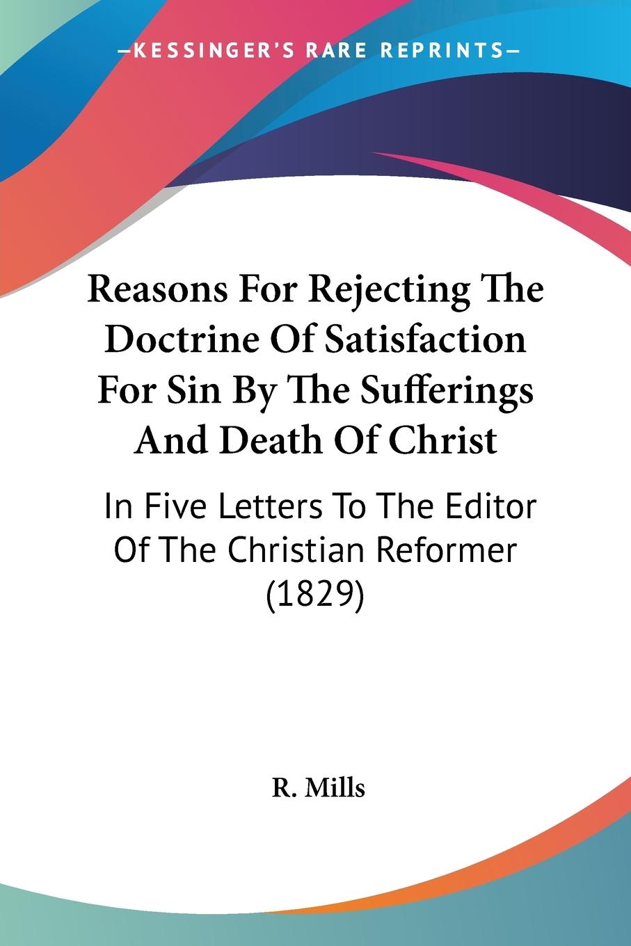 Reasons For Rejecting The Doctrine Of Satisfaction For Sin By The Sufferings And Death Of Christ - Mills, R.