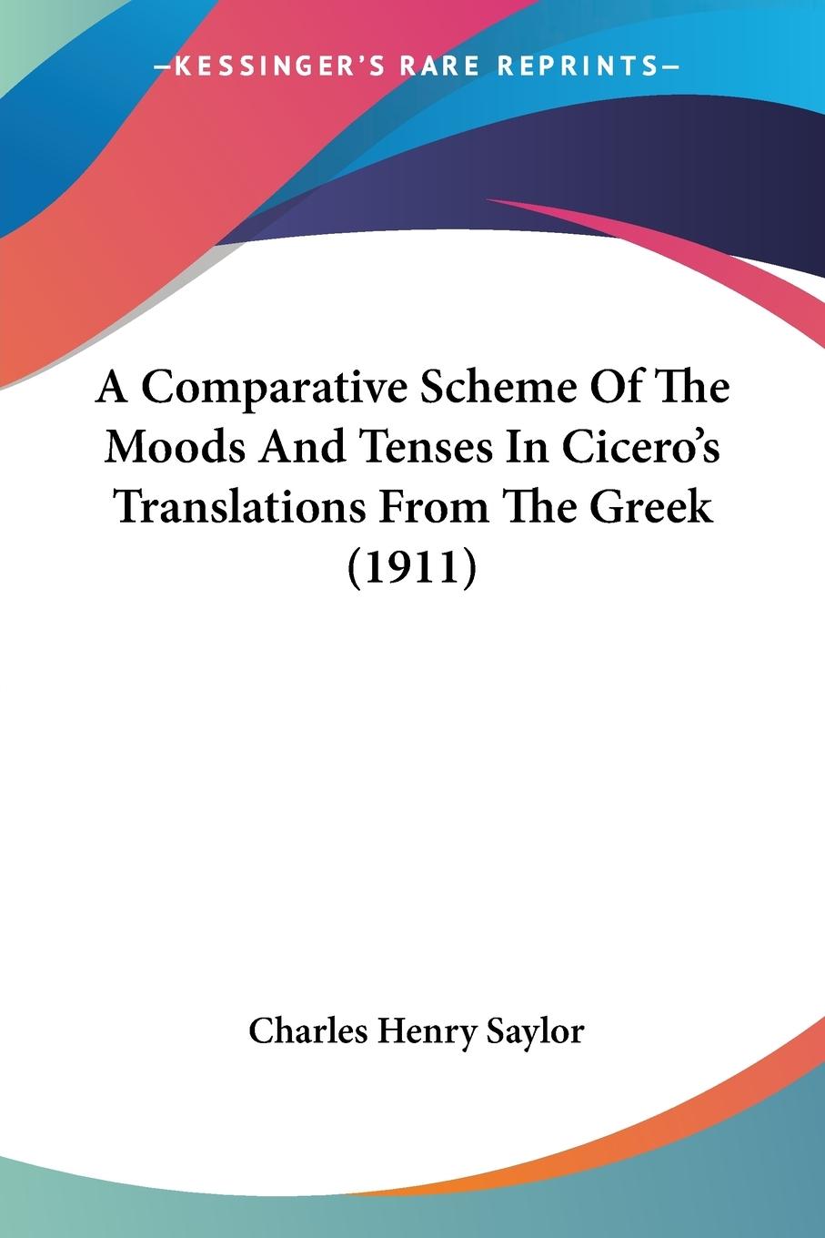 A Comparative Scheme Of The Moods And Tenses In Cicero s Translations From The Greek (1911) - Saylor, Charles Henry