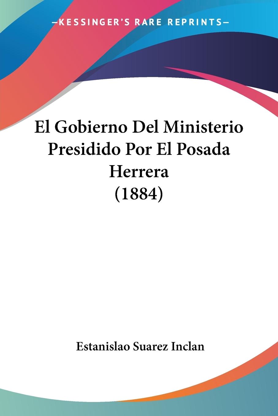 El Gobierno Del Ministerio Presidido Por El Posada Herrera (1884) - Inclan, Estanislao Suarez