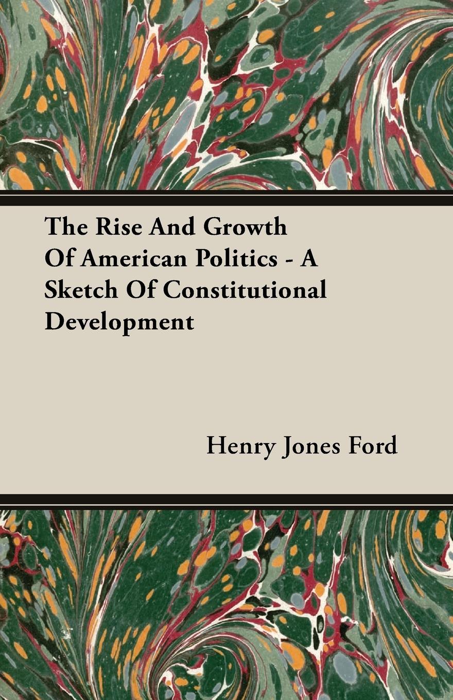 The Rise And Growth Of American Politics - A Sketch Of Constitutional Development - Ford, Henry Jones