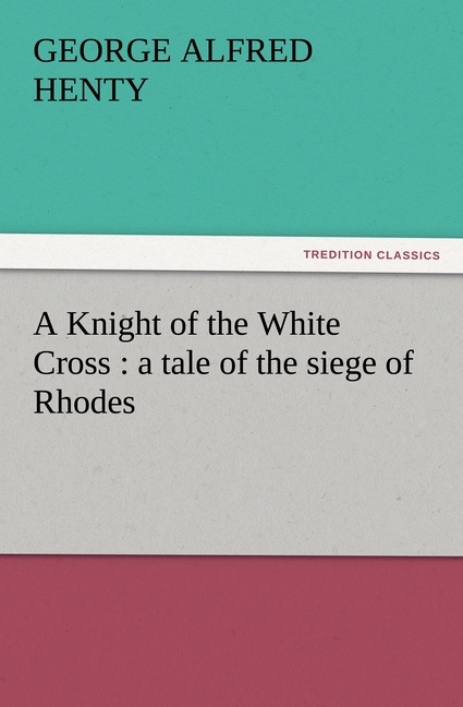 A Knight of the White Cross : a tale of the siege of Rhodes - Henty, George Alfred