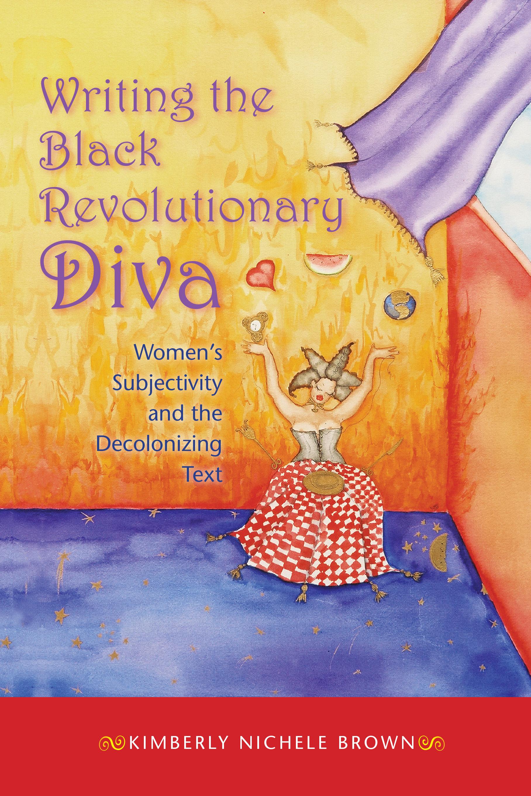 Writing the Black Revolutionary Diva: Women s Subjectivity and the Decolonizing Text - Brown, Kimberly Nichele