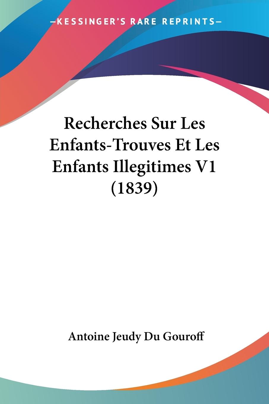 Recherches Sur Les Enfants-Trouves Et Les Enfants Illegitimes V1 (1839) - Du Gouroff, Antoine Jeudy