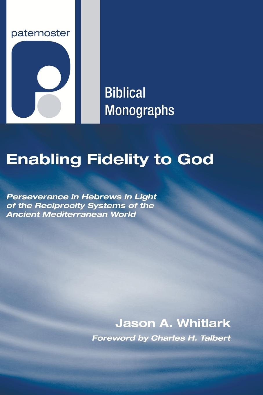 Enabling Fidelity to God: Perseverance in Hebrews in Light of the Reciprocity Systems of the Ancient Mediterranean World - Whitlark, Jason A.
