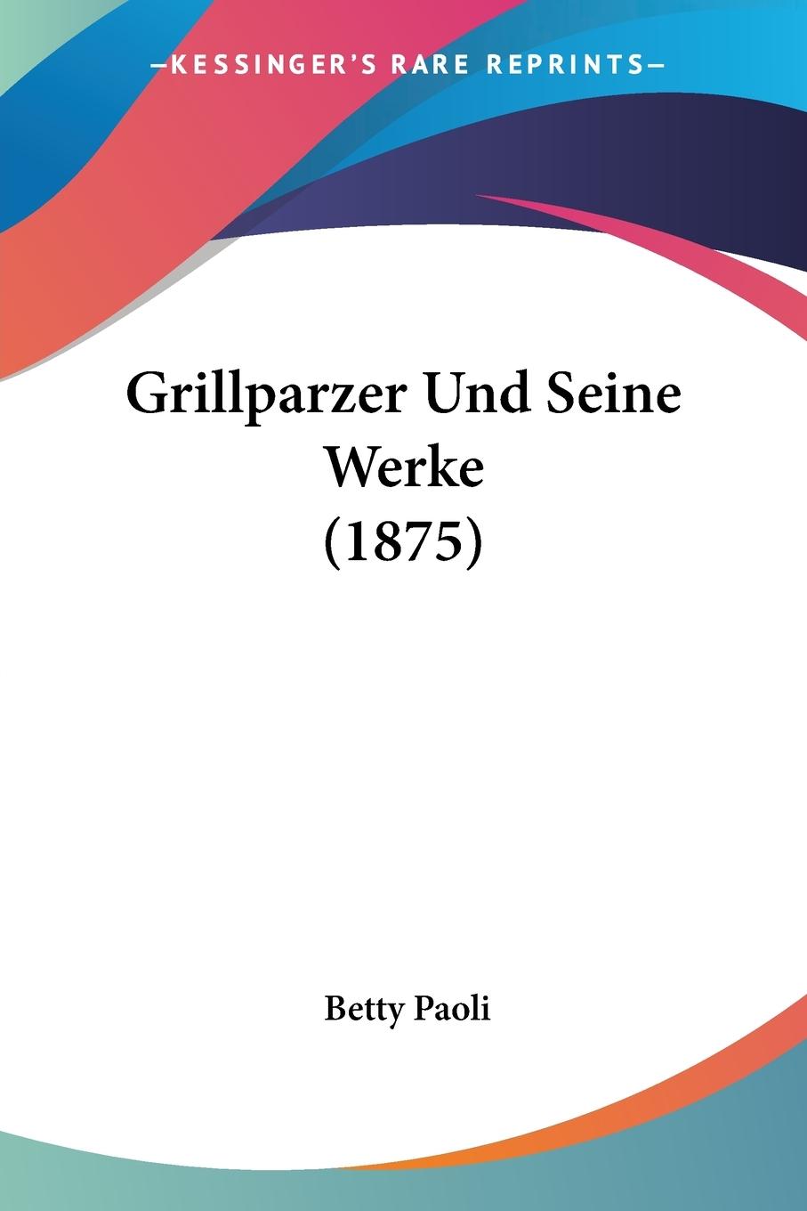 Grillparzer Und Seine Werke (1875) - Paoli, Betty