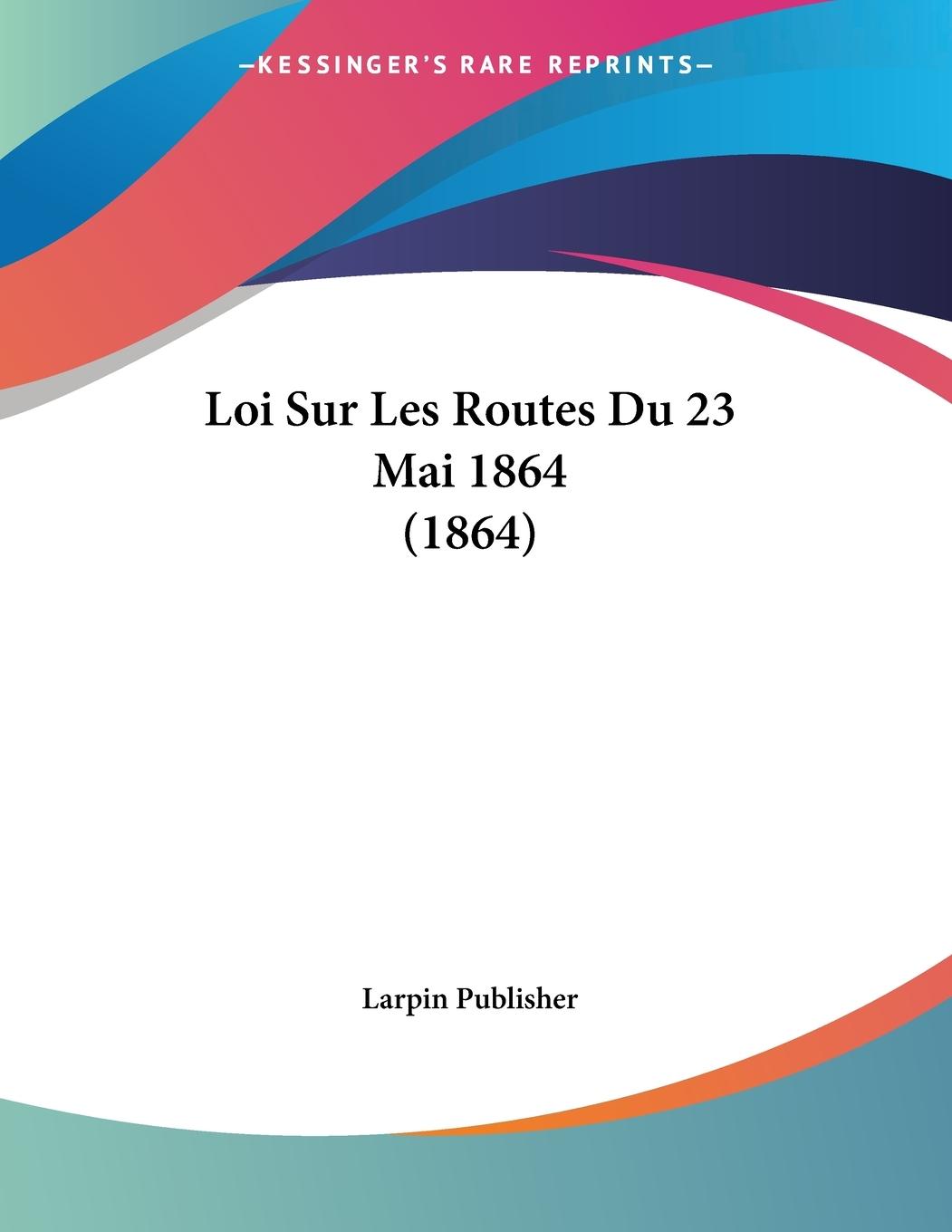 Loi Sur Les Routes Du 23 Mai 1864 (1864) - Larpin Publisher