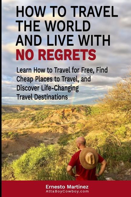 How to Travel the World and Live with No Regrets.: Learn How to Travel for Free, Find Cheap Places to Travel, and Discover Life-Changing Travel Destin - Martinez, Ernesto