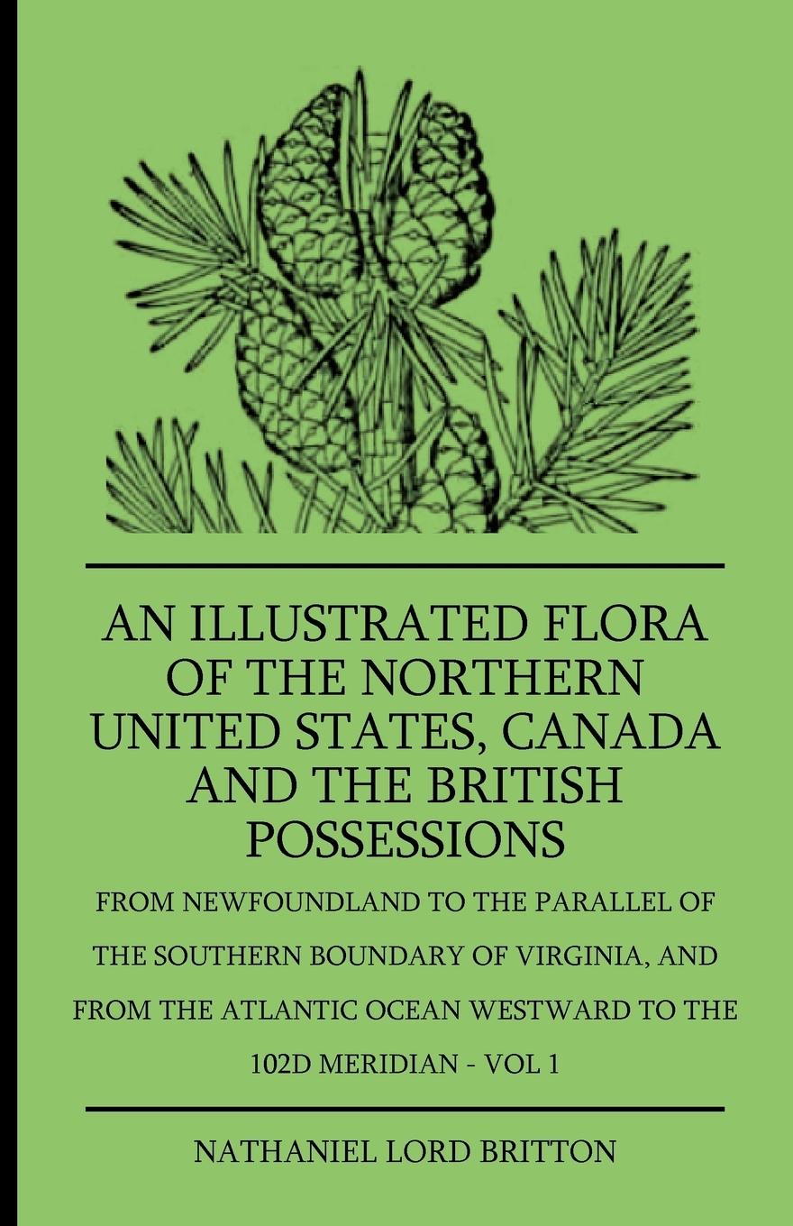 An Illustrated Flora Of The Northern United States, Canada And The British Possessions - From Newfoundland To The Parallel Of The Southern Boundary Of Virginla, And From The Atlantic Ocean Westward To The 102D Meridian - Vol 1 - Britton, Nathaniel Lord