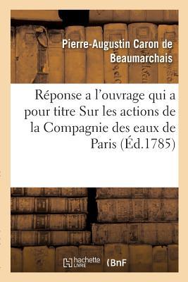Réponse a l Ouvrage Qui a Pour Titre Sur Les Actions de la Compagnie Des Eaux de Paris: Par M. Le Comte de Mirabeau, Avec Cette Epigraphe, Pauvres Gen - de Beaumarchais, Pierre-Augustin Caron Gritner