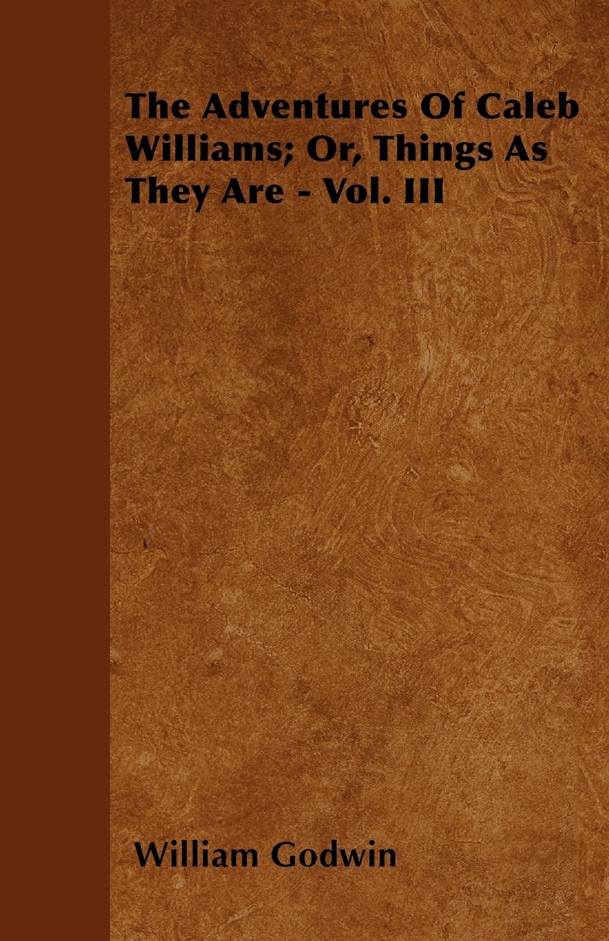 The Adventures Of Caleb Williams Or, Things As They Are - Vol. III - Godwin, William