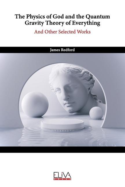 The Physics of God and the Quantum Gravity Theory of Everything: And Other Selected Works - Redford, James