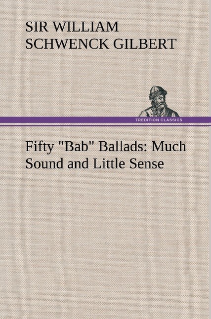 Fifty  Bab  Ballads: Much Sound and Little Sense - Gilbert, William Schwenck