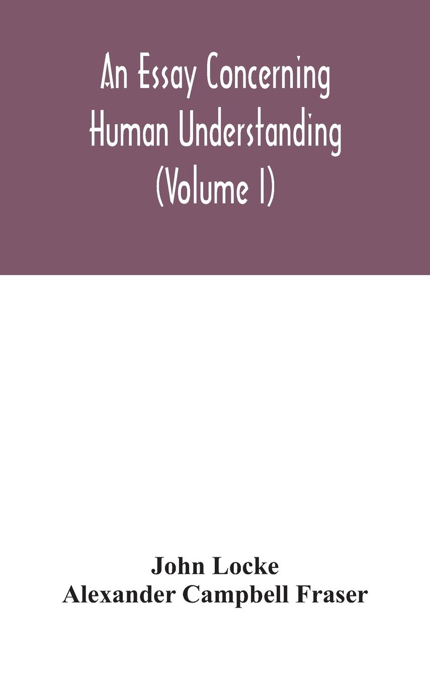 An essay concerning human understanding (Volume I) - Locke, John Campbell Fraser, Alexander