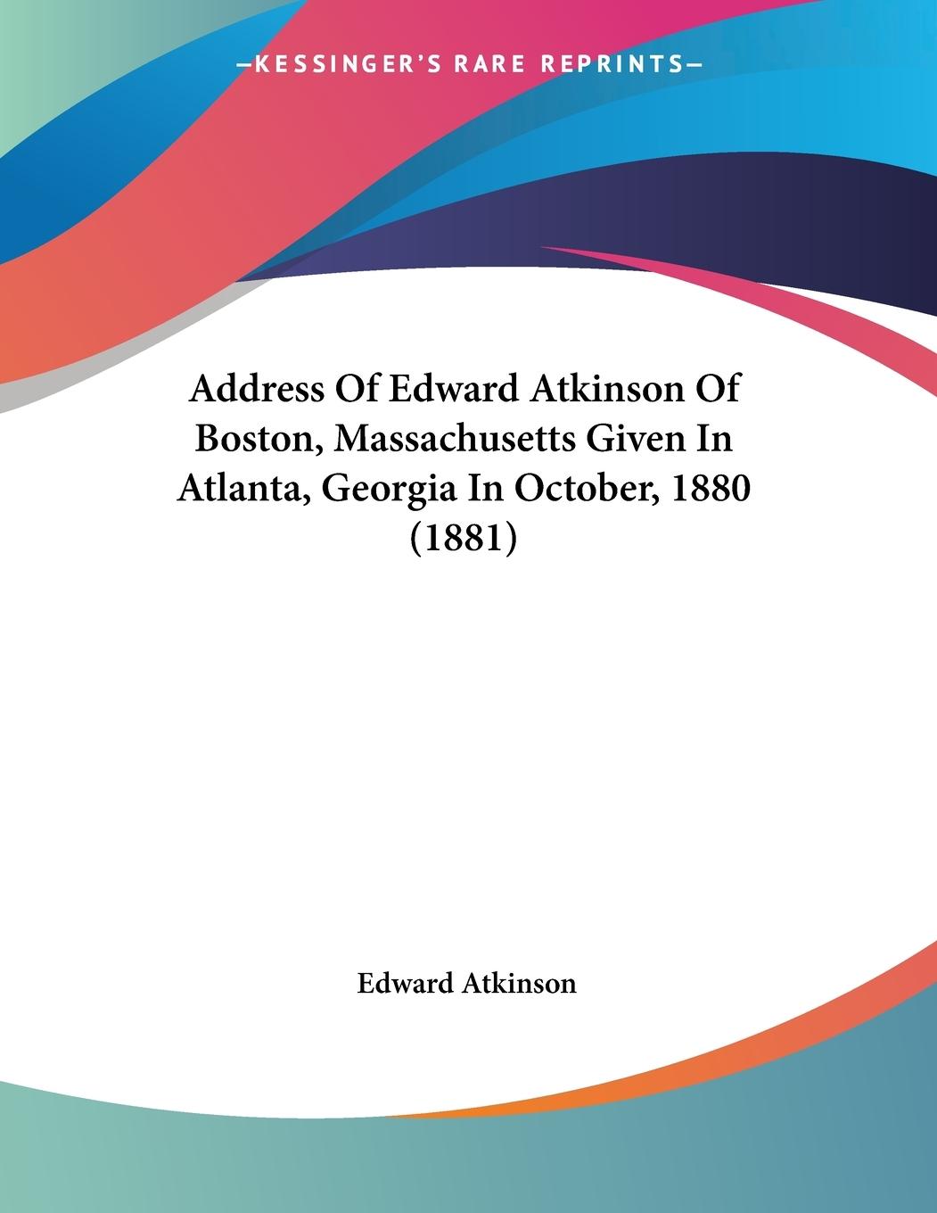 Address Of Edward Atkinson Of Boston, Massachusetts Given In Atlanta, Georgia In October, 1880 (1881) - Atkinson, Edward