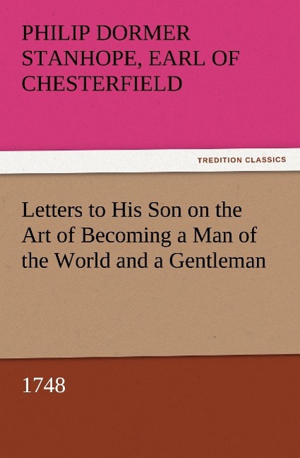 Letters to His Son on the Art of Becoming a Man of the World and a Gentleman, 1748 - Philip Dormer Stanhope, Earl of Chesterfield