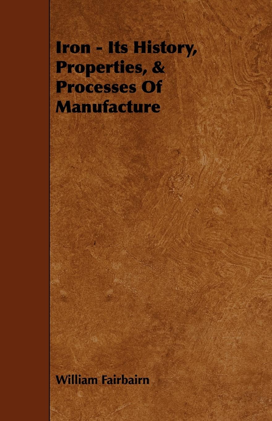 Iron - Its History, Properties, & Processes of Manufacture - Fairbairn, William