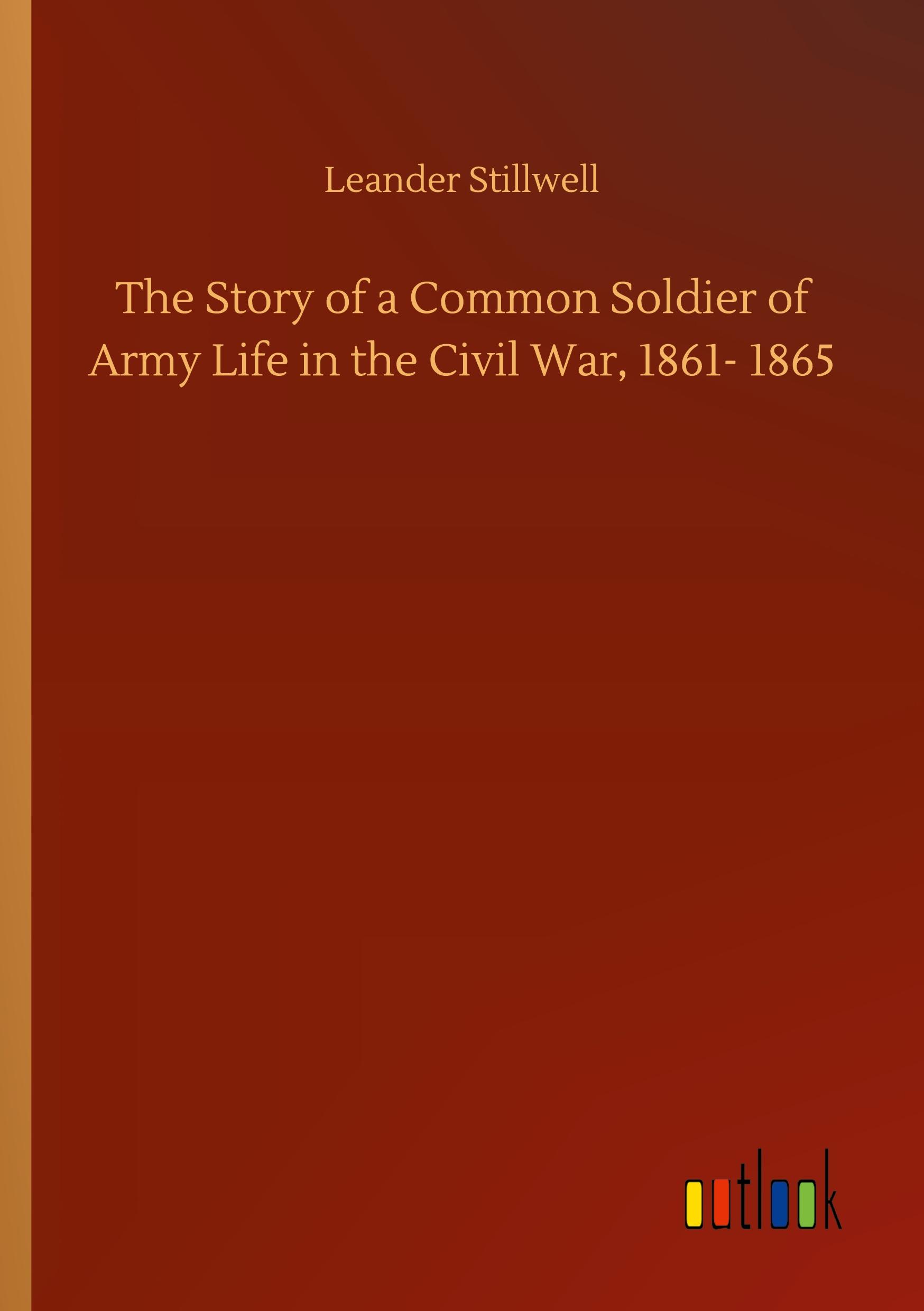 The Story of a Common Soldier of Army Life in the Civil War, 1861- 1865 - Stillwell, Leander