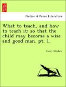Mayhew, H: What to teach, and how to teach it; so that the c