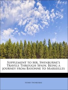 Supplement to Mr. Swinburne\'s Travels Through Spain. Being a journey from Bayonne to Marseilles