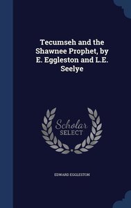 Tecumseh and the Shawnee Prophet, by E. Eggleston and L.E. Seelye