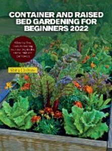 Container and Raised Bed Gardening for Beginners 2022: A Step-by-Step Guide to Growing your own Vegetables, Herbs, Fruit and Cut Flowers