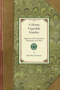 A Home Vegetable Garden: Suggestions of Real Gardens for Home-Makers and Others