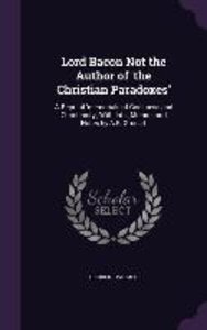 Lord Bacon Not the Author of \'the Christian Paradoxes\': A Repr. of \'memorials of Godliness and Christianity\', With Intr., Memoir and Notes by A.B. Gro