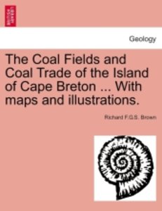 The Coal Fields and Coal Trade of the Island of Cape Breton ... With maps and illustrations.