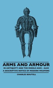 Arms And Armour - In Antiquity And The Middle Ages - Also A Descriptive Notice Of Modern Weapons