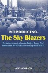 Introducing the Sky Blazers: The Adventures of a Special Band of Troops That Entertained the Allied Forces During World War II