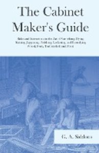 The Cabinet Maker's Guide - Rules and Instructions in the Art of Varnishing, Dying, Staining, Jappaning, Polishing, Lackering, and Beautifying Wood, Ivory, Tortoiseshell and Metal