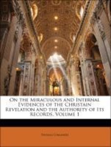 On the Miraculous and Internal Evidences of the Christain Revelation and the Authority of Its Records, Volume 1