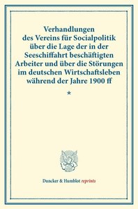 Verhandlungen des Vereins für Socialpolitik über die Lage der in der Seeschiffahrt beschäftigten Arbeiter und über die Störungen im deutschen Wirtschaftsleben während der Jahre 1900 ff.