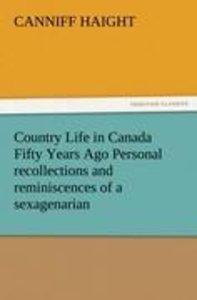Country Life in Canada Fifty Years Ago Personal recollections and reminiscences of a sexagenarian