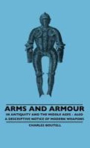Arms And Armour - In Antiquity And The Middle Ages - Also A Descriptive Notice Of Modern Weapons