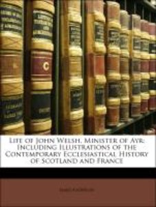 Life of John Welsh, Minister of Ayr: Including Illustrations of the Contemporary Ecclesiastical History of Scotland and France
