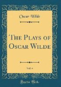 Wilde, O: Plays of Oscar Wilde, Vol. 4 (Classic Reprint)