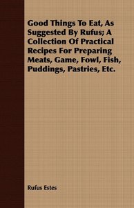 Good Things To Eat, As Suggested By Rufus; A Collection Of Practical Recipes For Preparing Meats, Game, Fowl, Fish, Puddings, Pastries, Etc.