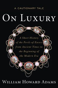 On Luxury: A Cautionary Tale: A Short History of the Perils of Excess from Ancient Times to the Beginning of the Modern Era