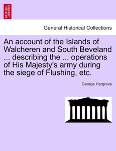 An account of the Islands of Walcheren and South Beveland ... describing the ... operations of His Majesty\'s army during the siege of Flushing, etc.