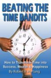 Beating the Time Bandits How to Transform Time Into Success, Wealth & Happiness