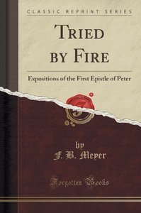 Tried by Fire: Expositions of the First Epistle of Peter (Classic Reprint)