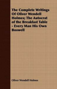 The Complete Writings Of Oliver Wendell Holmes; The Autocrat of the Breakfast Table - Every Man His Own Boswell