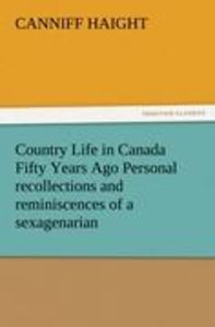 Country Life in Canada Fifty Years Ago Personal recollections and reminiscences of a sexagenarian