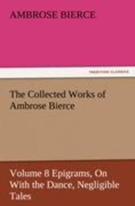 The Collected Works of Ambrose Bierce, Volume 8 Epigrams, On With the Dance, Negligible Tales